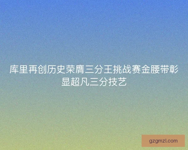库里再创历史荣膺三分王挑战赛金腰带彰显超凡三分技艺 库里再创历史荣膺三分王挑战赛金腰带彰显超凡三分技艺