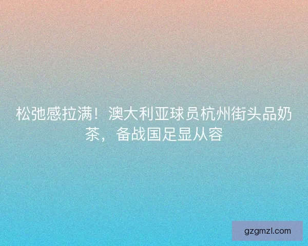松弛感拉满!澳大利亚球员杭州街头品奶茶,备战国足显从容 松弛感拉满!澳大利亚球员杭州街头品奶茶,备战国足显从容
