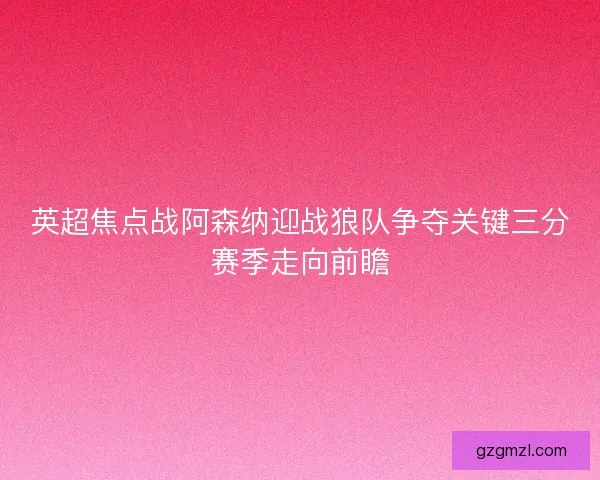 英超焦点战阿森纳迎战狼队争夺关键三分赛季走向前瞻 英超焦点战阿森纳迎战狼队争夺关键三分赛季走向前瞻