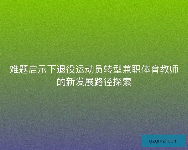 难题启示下退役运动员转型兼职体育教师的新发展路径探索 难题启示下退役运动员转型兼职体育教师的新发展路径探索