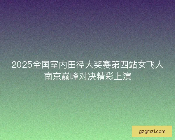 2025全国室内田径大奖赛第四站女飞人南京巅峰对决精彩上演 2025全国室内田径大奖赛第四站女飞人南京巅峰对决精彩上演