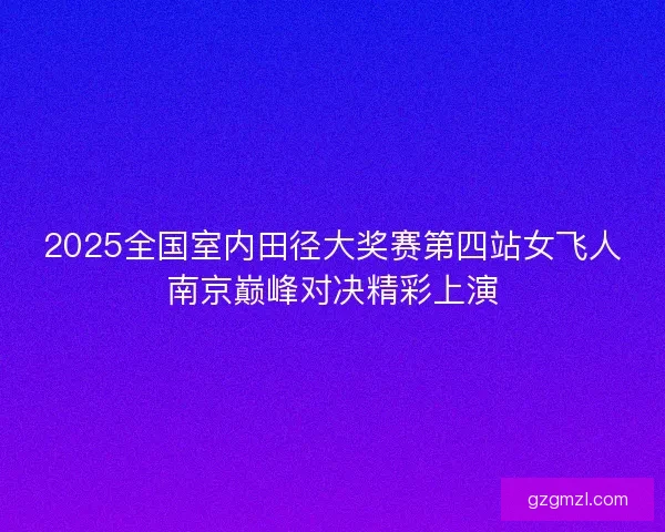 2025全国室内田径大奖赛第四站女飞人南京巅峰对决精彩上演