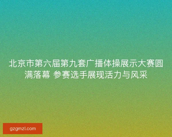 北京市第六届第九套广播体操展示大赛圆满落幕 参赛选手展现活力与风采 北京市第六届第九套广播体操展示大赛圆满落幕 参赛选手展现活力与风采
