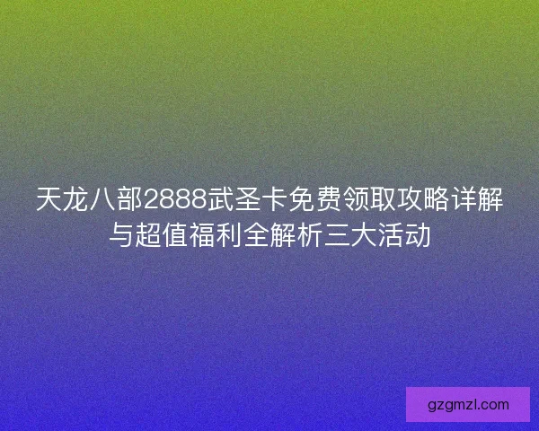 天龙八部2888武圣卡免费领取攻略详解与超值福利全解析三大活动 天龙八部2888武圣卡免费领取攻略详解与超值福利全解析三大活动