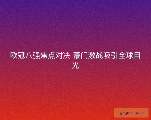 欧冠八强焦点对决 豪门激战吸引全球目光 欧冠八强焦点对决 豪门激战吸引全球目光