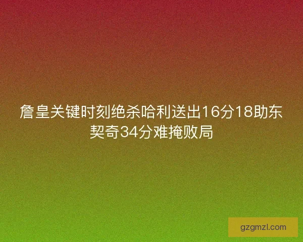 詹皇关键时刻绝杀哈利送出16分18助东契奇34分难掩败局 詹皇关键时刻绝杀哈利送出16分18助东契奇34分难掩败局