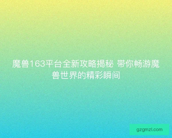 魔兽163平台全新攻略揭秘 带你畅游魔兽世界的精彩瞬间 魔兽163平台全新攻略揭秘 带你畅游魔兽世界的精彩瞬间
