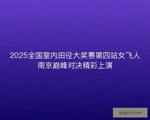 2025全国室内田径大奖赛第四站女飞人南京巅峰对决精彩上演
