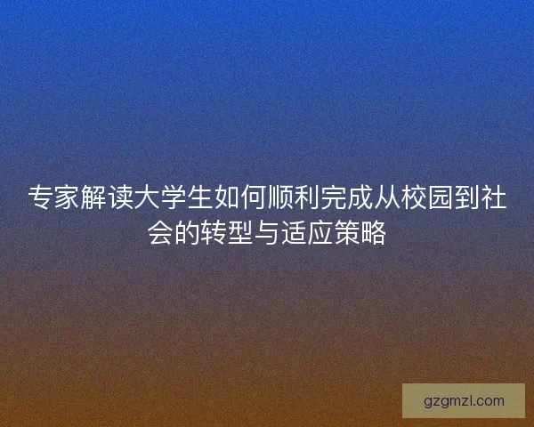 专家解读大学生如何顺利完成从校园到社会的转型与适应策略