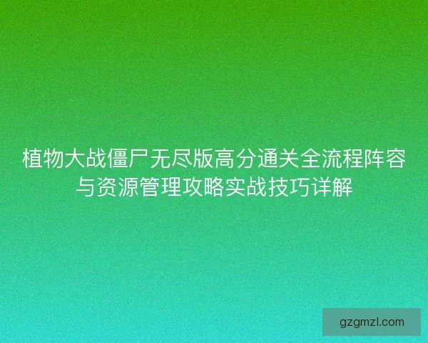 植物大战僵尸无尽版高分通关全流程阵容与资源管理攻略实战技巧详解