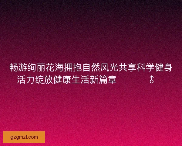 畅游绚丽花海拥抱自然风光共享科学健身活力绽放健康生活新篇章 🌸🏃‍♂️