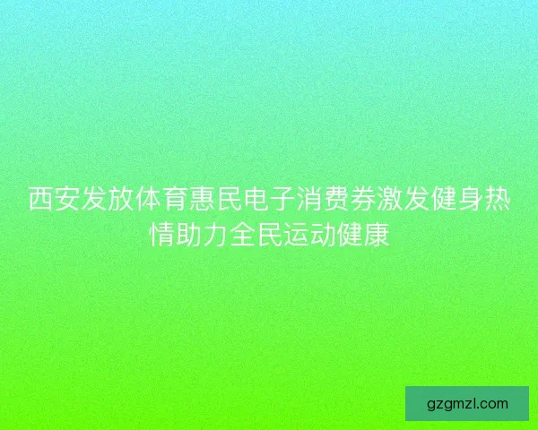 西安发放体育惠民电子消费券激发健身热情助力全民运动健康