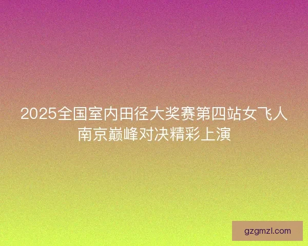 2025全国室内田径大奖赛第四站女飞人南京巅峰对决精彩上演