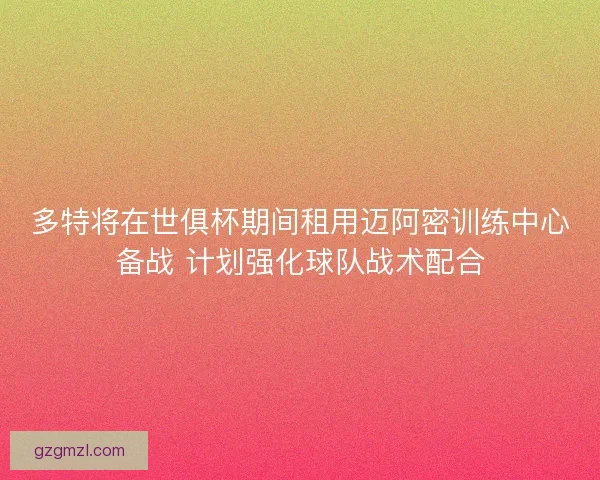 多特将在世俱杯期间租用迈阿密训练中心备战 计划强化球队战术配合 多特将在世俱杯期间租用迈阿密训练中心备战 计划强化球队战术配合